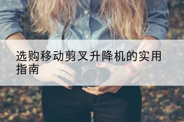 鼓楼移动剪叉升降机怎么选-选购移动剪叉升降机的实用指南