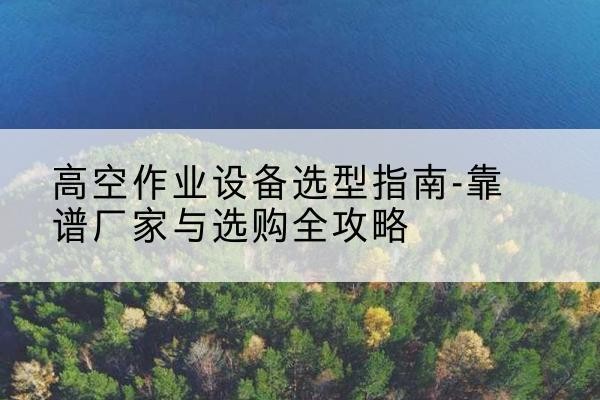 鼓楼升降车厂家-高空作业设备选型指南-靠谱厂家与选购全攻略
