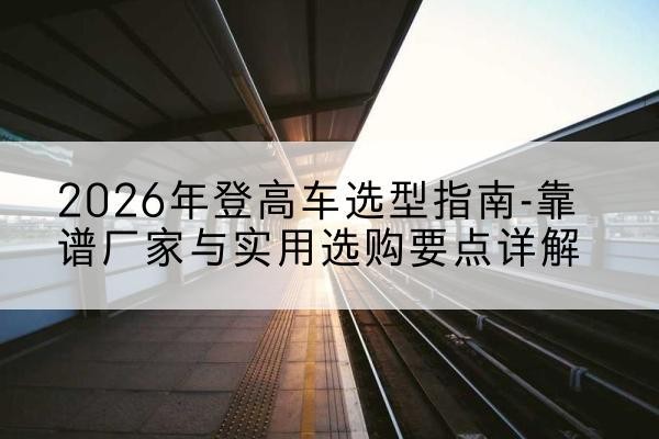 鼓楼登高车厂家推荐-2026年登高车选型指南-靠谱厂家与实用选购要点详解