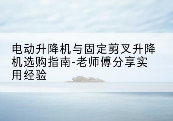 鼓楼电动升降机怎么选-电动升降机与固定剪叉升降机选购指南-老师傅分享实用经验