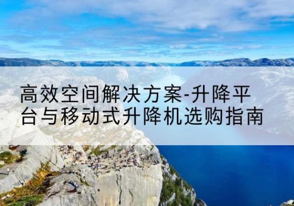 鼓楼升降平台厂家-*空间解决方案-升降平台与移动式升降机选购指南