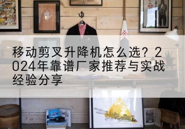 鼓楼升降平台厂家推荐-移动剪叉升降机怎么选？2024年靠谱厂家推荐与实战经验分享