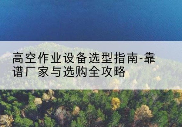鼓楼升降车厂家-高空作业设备选型指南-靠谱厂家与选购全攻略