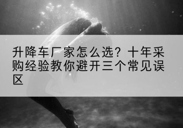 鼓楼升降车厂家-怎么选？十年采购经验教你避开三个常见误区