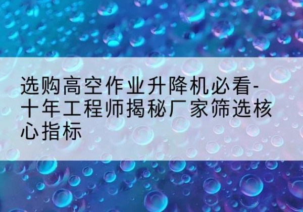 鼓楼高空作业升降机厂家推荐-选购高空作业升降机必看-十年工程师揭秘厂家筛选核心指标