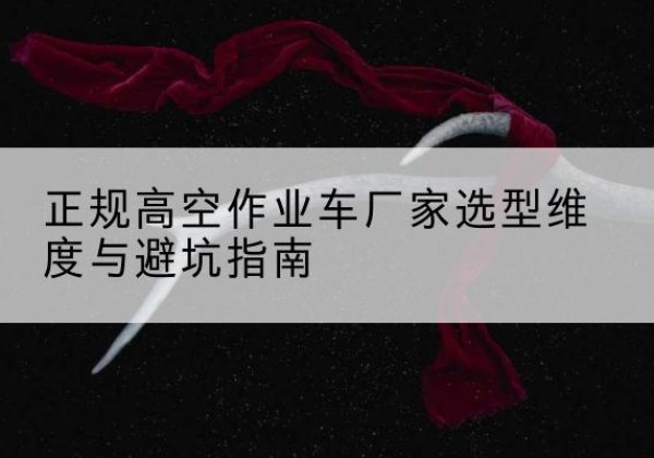 鼓楼高空作业车厂家-正规选型维度与避坑指南